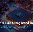 How to Build Strong Brand Trust for Electronics in Canada
