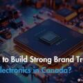  How to Build Strong Brand Trust for Electronics in Canada?