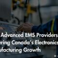 How Advanced EMS Providers Are Powering Canada’s Electronics Manufacturing Growth?