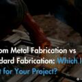Custom Metal Fabrication vs Standard Fabrication: Which Is Right for Your Project?