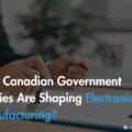 How Canadian Government Policies Are Shaping Electronics Manufacturing?