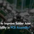 How to Improve Solder Joint Reliability in PCB Assembly