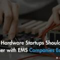 Why Hardware Startups Should Partner with EMS Companies Early?
